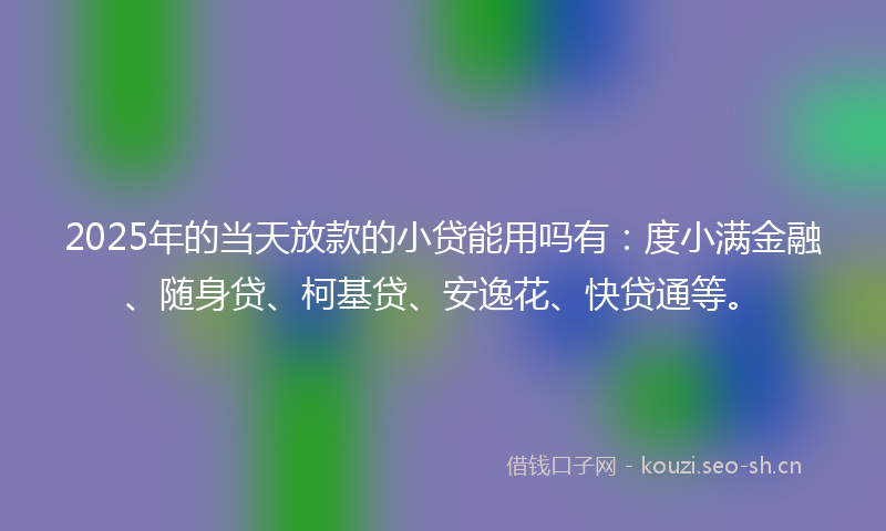 2025年的当天放款的小贷能用吗有：度小满金融、随身贷、柯基贷、安逸花、快贷通等。