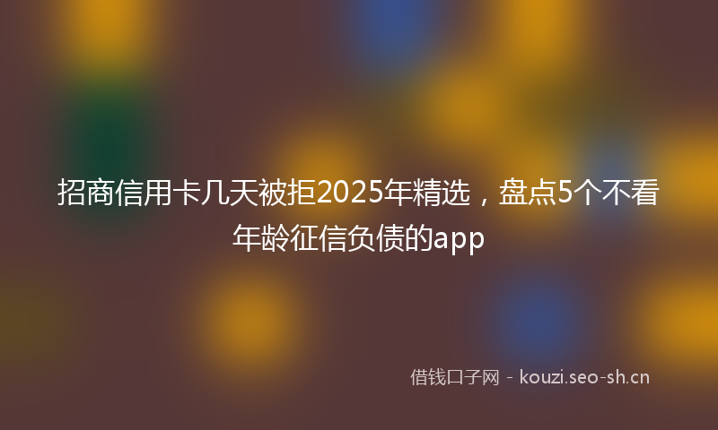 招商信用卡几天被拒2025年精选，盘点5个不看年龄征信负债的app