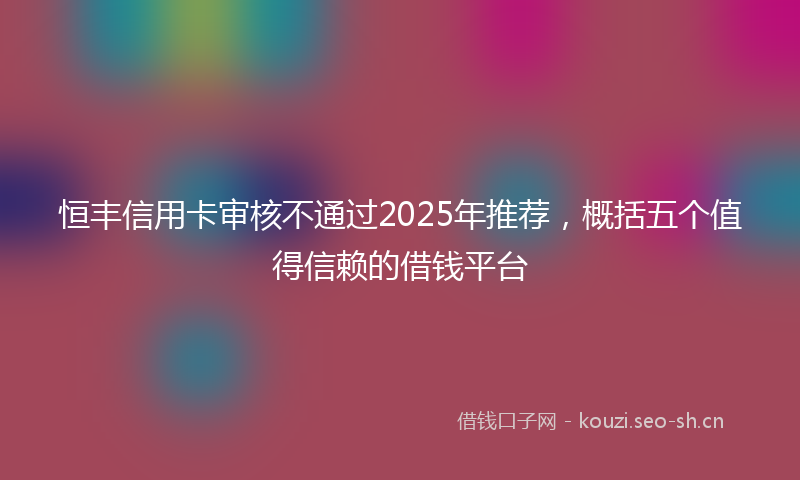 恒丰信用卡审核不通过2025年推荐,概括五个值得信赖的借钱平台