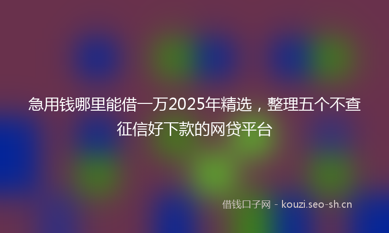 急用钱哪里能借一万2025年精选，整理五个不查征信好下款的网贷平台