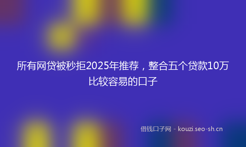 所有网贷被秒拒2025年推荐，整合五个贷款10万比较容易的口子