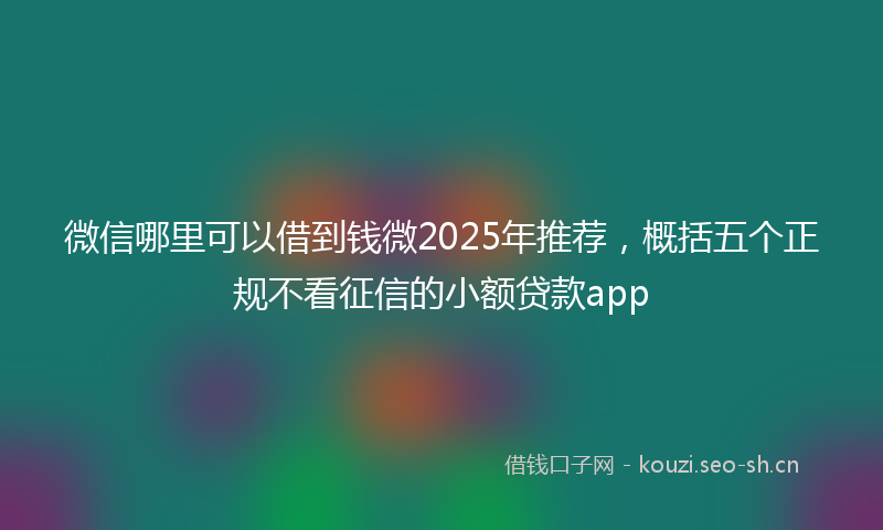 微信哪里可以借到钱微2025年推荐，概括五个正规不看征信的小额贷款app