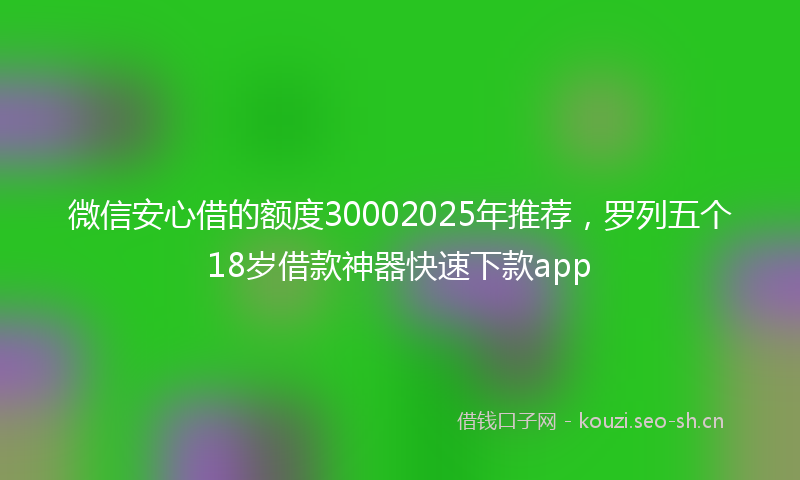 微信安心借的额度30002025年推荐，罗列五个18岁借款神器快速下款app