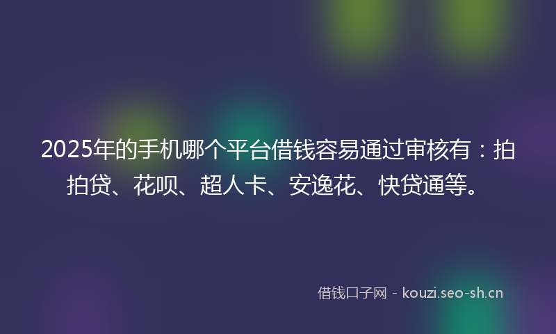 2025年的手机哪个平台借钱容易通过审核有：拍拍贷、花呗、超人卡、安逸花、快贷通等。