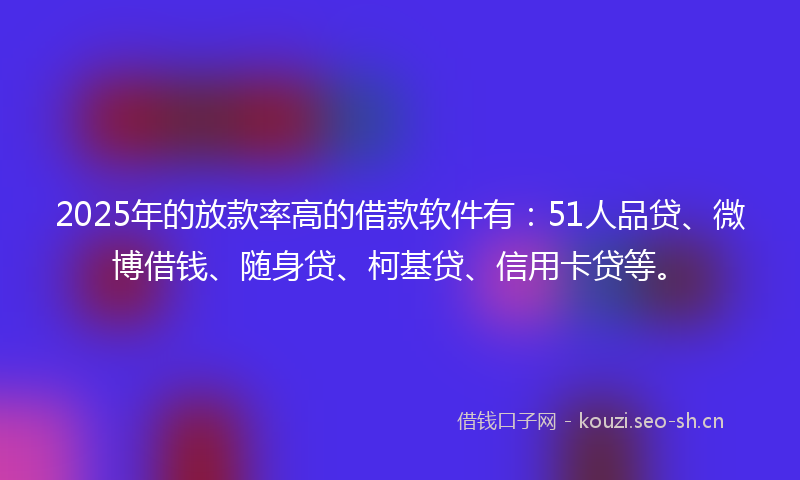 2025年的放款率高的借款软件有:51人品贷、微博借钱、随身贷、柯基贷、信用卡贷等。