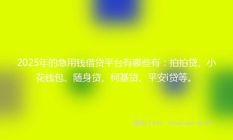 2025年的急用钱借贷平台有哪些有:拍拍贷、小花钱包、随身贷、柯基贷、平安i贷等。