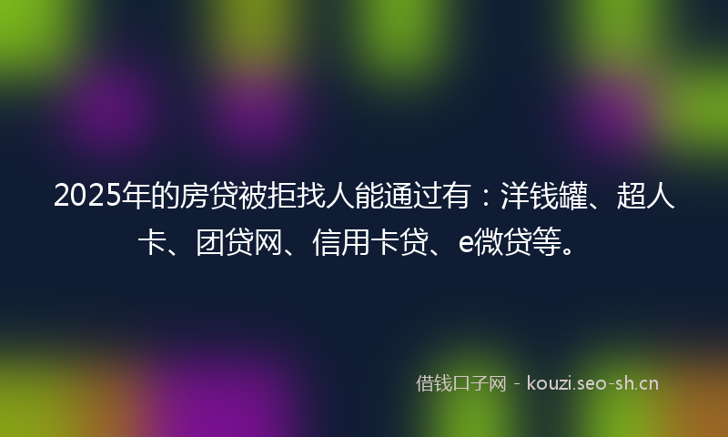 2025年的房贷被拒找人能通过有：洋钱罐、超人卡、团贷网、信用卡贷、e微贷等。