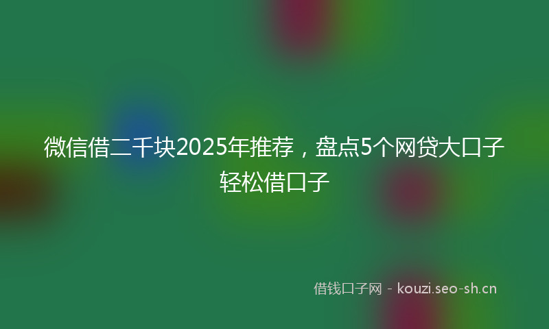 微信借二千块2025年推荐,盘点5个网贷大口子轻松借口子