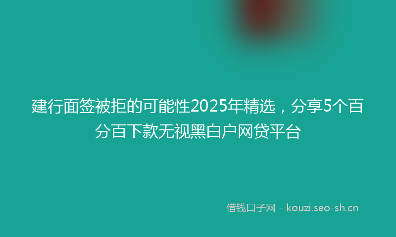 建行面签被拒的可能性2025年精选，分享5个百分百下款无视黑白户网贷平台