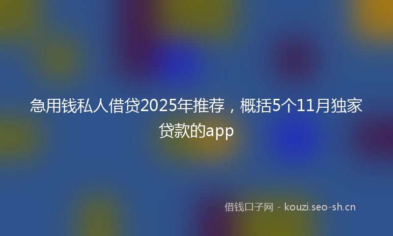 急用钱私人借贷2025年推荐，概括5个11月独家贷款的app