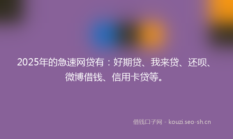 2025年的急速网贷有：好期贷、我来贷、还呗、微博借钱、信用卡贷等。