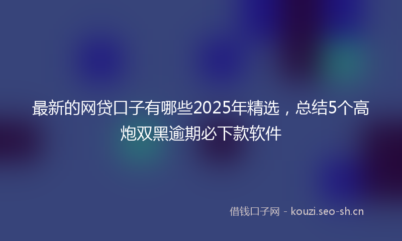 最新的网贷口子有哪些2025年精选,总结5个高炮双黑逾期必下款软件