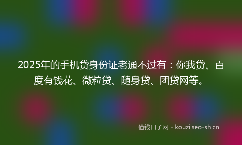 2025年的手机贷身份证老通不过有:你我贷、百度有钱花、微粒贷、随身贷、团贷网等。