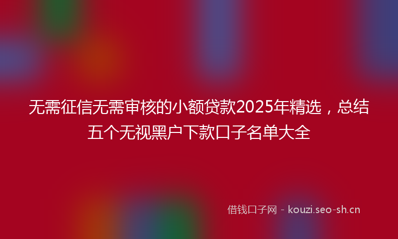 无需征信无需审核的小额贷款2025年精选，总结五个无视黑户下款口子名单大全