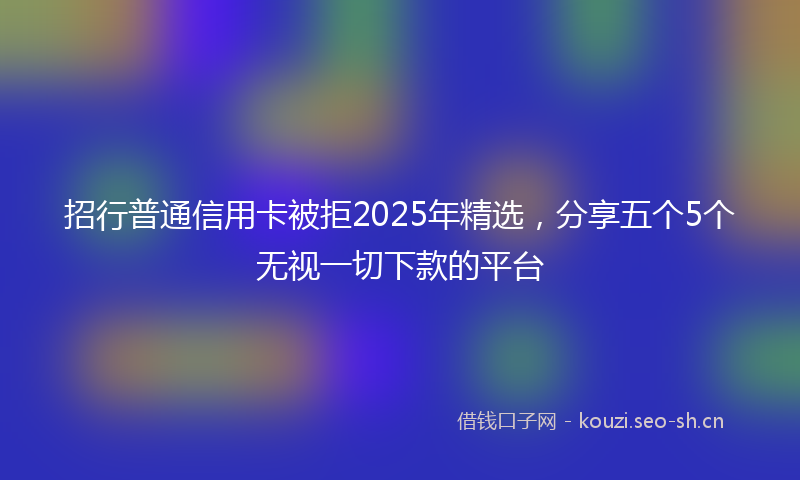 招行普通信用卡被拒2025年精选，分享五个5个无视一切下款的平台