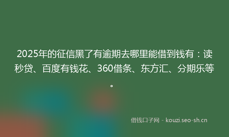 2025年的征信黑了有逾期去哪里能借到钱有：读秒贷、百度有钱花、360借条、东方汇、分期乐等。