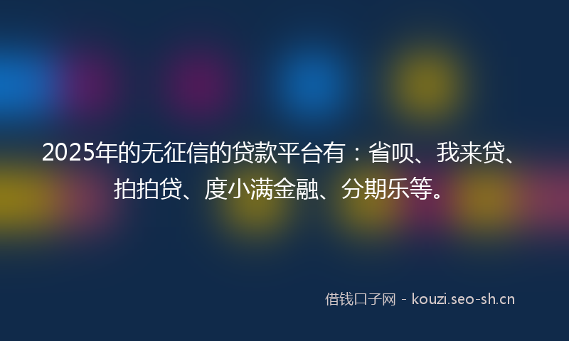 2025年的无征信的贷款平台有：省呗、我来贷、拍拍贷、度小满金融、分期乐等。