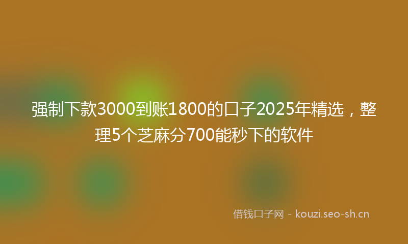 强制下款3000到账1800的口子2025年精选，整理5个芝麻分700能秒下的软件