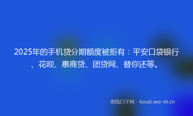 2025年的手机贷分期额度被拒有：平安口袋银行、花呗、惠商贷、团贷网、替你还等。