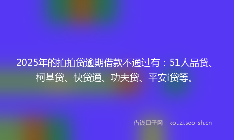2025年的拍拍贷逾期借款不通过有：51人品贷、柯基贷、快贷通、功夫贷、平安i贷等。