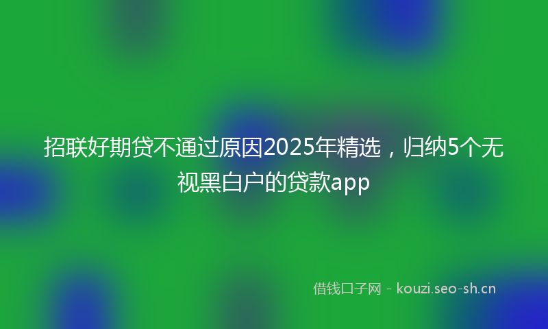 招联好期贷不通过原因2025年精选，归纳5个无视黑白户的贷款app