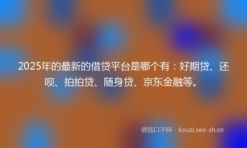 2025年的最新的借贷平台是哪个有：好期贷、还呗、拍拍贷、随身贷、京东金融等。