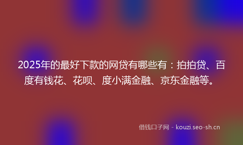 2025年的最好下款的网贷有哪些有：拍拍贷、百度有钱花、花呗、度小满金融、京东金融等。