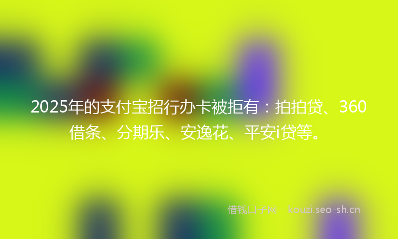 2025年的支付宝招行办卡被拒有：拍拍贷、360借条、分期乐、安逸花、平安i贷等。