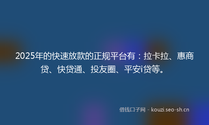 2025年的快速放款的正规平台有：拉卡拉、惠商贷、快贷通、投友圈、平安i贷等。