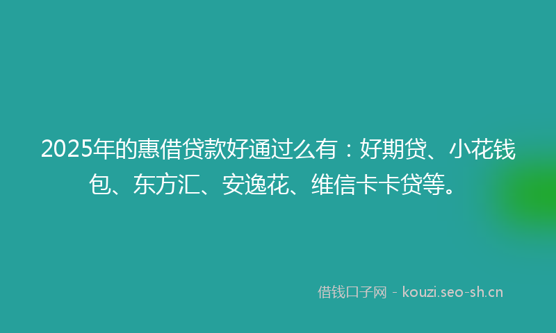 2025年的惠借贷款好通过么有：好期贷、小花钱包、东方汇、安逸花、维信卡卡贷等。