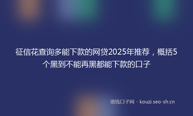 征信花查询多能下款的网贷2025年推荐，概括5个黑到不能再黑都能下款的口子