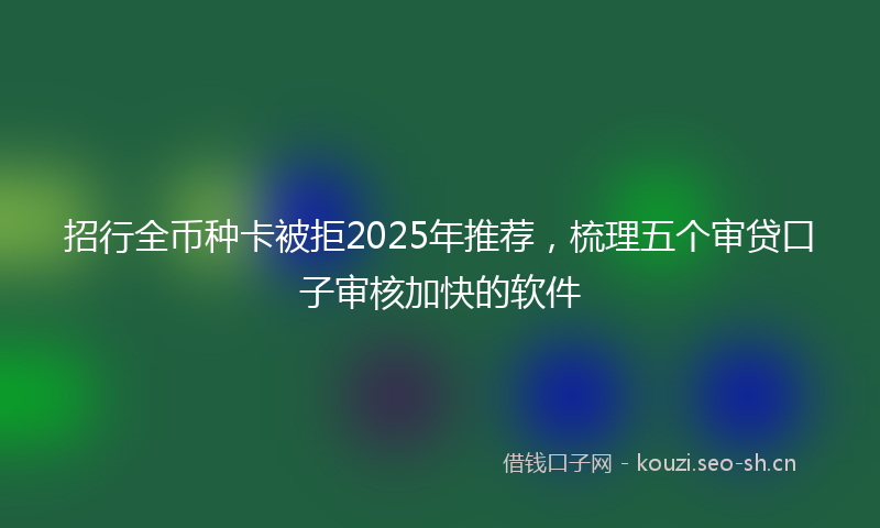 招行全币种卡被拒2025年推荐，梳理五个审贷口子审核加快的软件