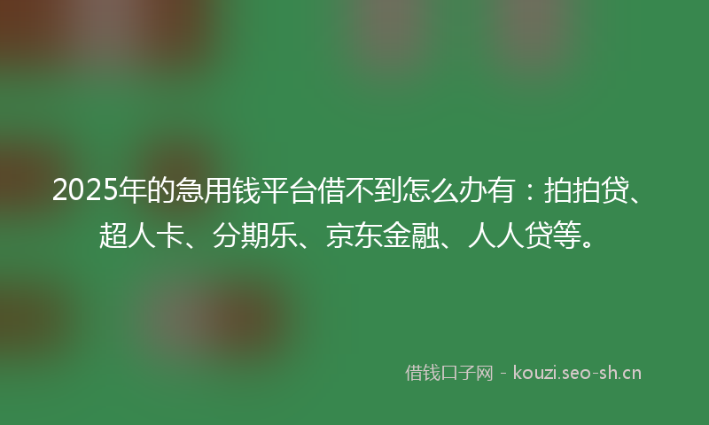 2025年的急用钱平台借不到怎么办有:拍拍贷、超人卡、分期乐、京东金融、人人贷等。