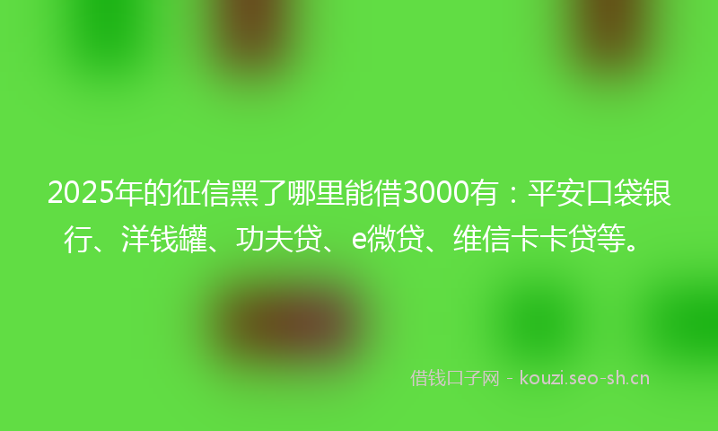 2025年的征信黑了哪里能借3000有：平安口袋银行、洋钱罐、功夫贷、e微贷、维信卡卡贷等。