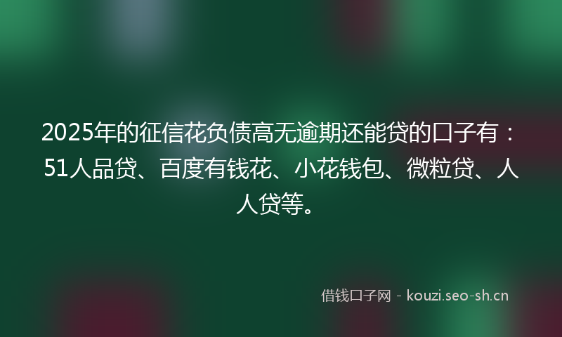 2025年的征信花负债高无逾期还能贷的口子有：51人品贷、百度有钱花、小花钱包、微粒贷、人人贷等。