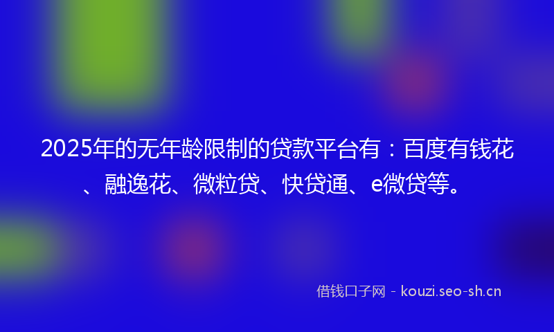 2025年的无年龄限制的贷款平台有：百度有钱花、融逸花、微粒贷、快贷通、e微贷等。