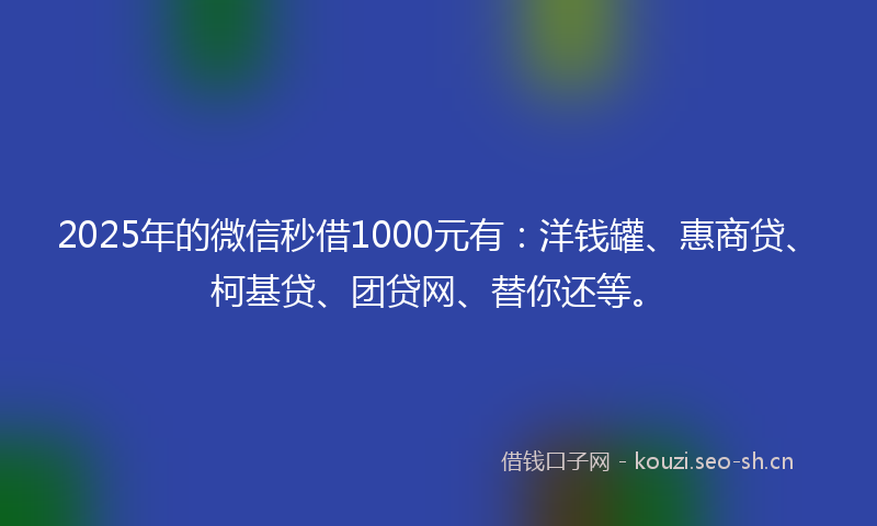 2025年的微信秒借1000元有：洋钱罐、惠商贷、柯基贷、团贷网、替你还等。