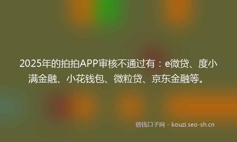 2025年的拍拍APP审核不通过有：e微贷、度小满金融、小花钱包、微粒贷、京东金融等。