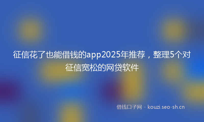 征信花了也能借钱的app2025年推荐，整理5个对征信宽松的网贷软件