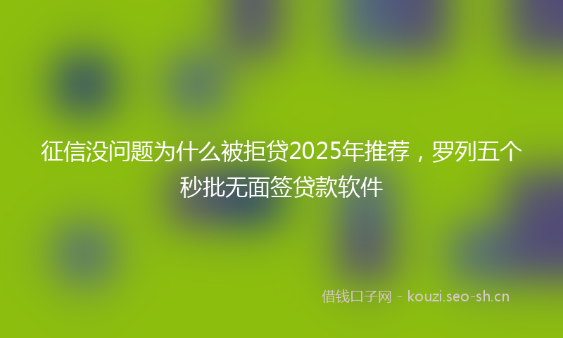征信没问题为什么被拒贷2025年推荐，罗列五个秒批无面签贷款软件