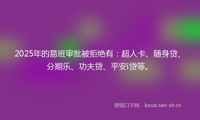 2025年的易班审批被拒绝有：超人卡、随身贷、分期乐、功夫贷、平安i贷等。