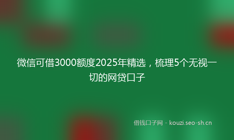 微信可借3000额度2025年精选，梳理5个无视一切的网贷口子