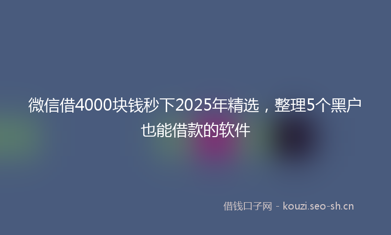 微信借4000块钱秒下2025年精选,整理5个黑户也能借款的软件