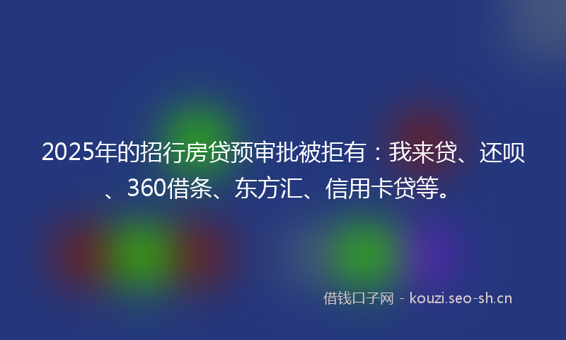 2025年的招行房贷预审批被拒有:我来贷、还呗、360借条、东方汇、信用卡贷等。