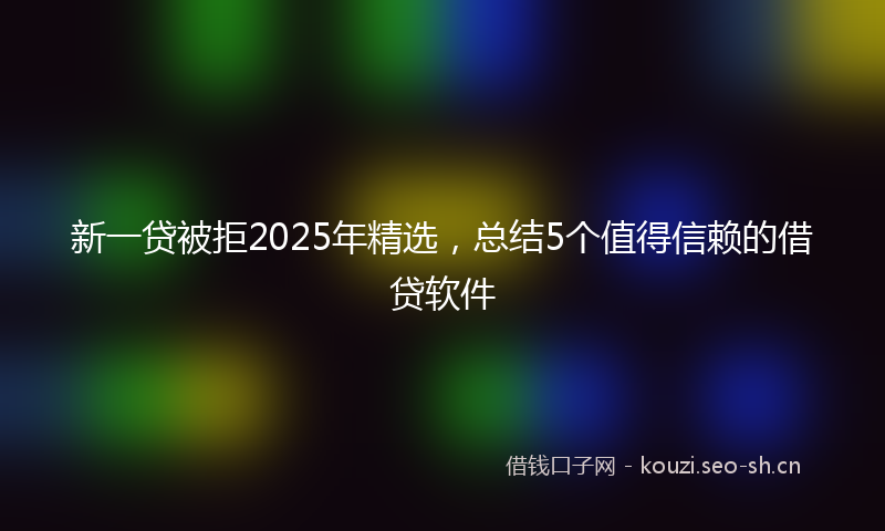 新一贷被拒2025年精选，总结5个值得信赖的借贷软件