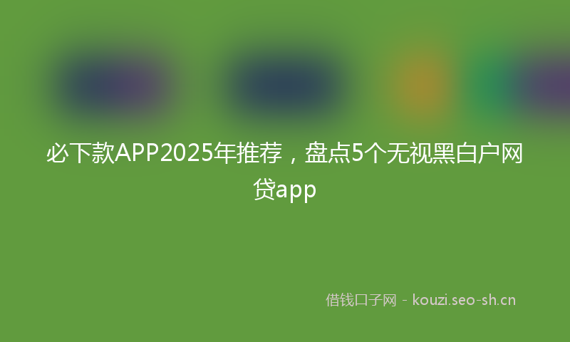 必下款APP2025年推荐，盘点5个无视黑白户网贷app