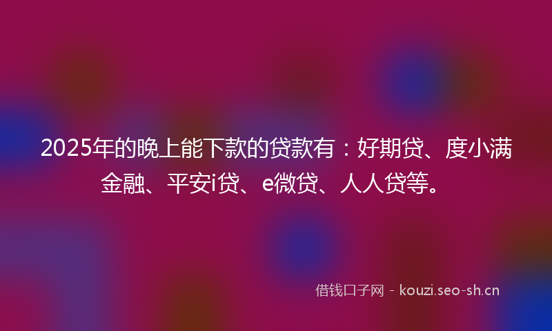 2025年的晚上能下款的贷款有：好期贷、度小满金融、平安i贷、e微贷、人人贷等。