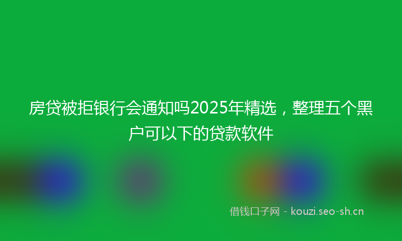房贷被拒银行会通知吗2025年精选，整理五个黑户可以下的贷款软件