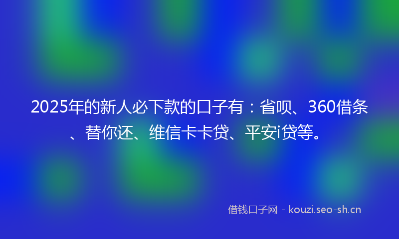 2025年的新人必下款的口子有：省呗、360借条、替你还、维信卡卡贷、平安i贷等。