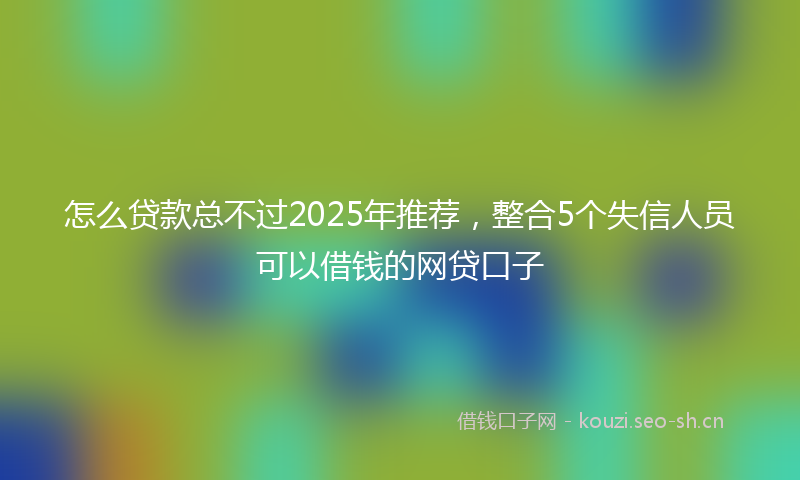 怎么贷款总不过2025年推荐，整合5个失信人员可以借钱的网贷口子